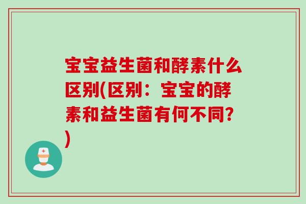 宝宝益生菌和酵素什么区别(区别：宝宝的酵素和益生菌有何不同？)