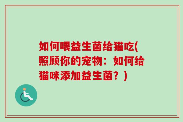如何喂益生菌给猫吃(照顾你的宠物:如何给猫咪添加益生菌?) 如何喂益生菌给猫吃(照顾你的宠物:如何给猫咪添加益生菌?)