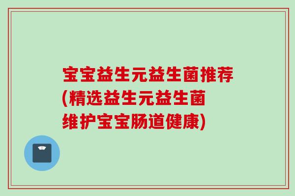 宝宝益生元益生菌推荐(精选益生元益生菌 维护宝宝肠道健康)