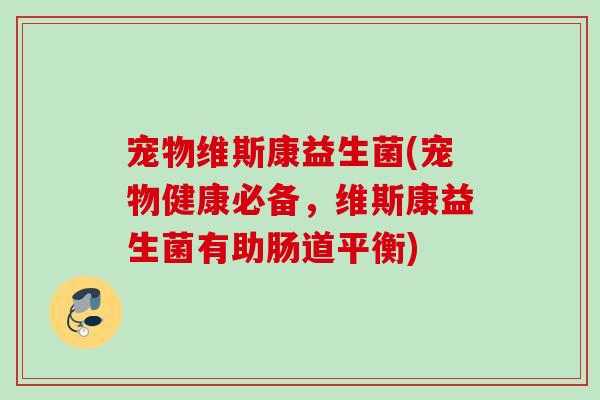 宠物维斯康益生菌(宠物健康必备,维斯康益生菌有助肠道平衡) 宠物维斯康益生菌(宠物健康必备,维斯康益生菌有助肠道平衡)
