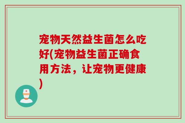 宠物天然益生菌怎么吃好(宠物益生菌正确食用方法,让宠物更健康) 宠物天然益生菌怎么吃好(宠物益生菌正确食用方法,让宠物更健康)