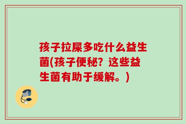 孩子拉屎多吃什么益生菌(孩子?这些益生菌有助于缓解。) 孩子拉屎多吃什么益生菌(孩子?这些益生菌有助于缓解。)