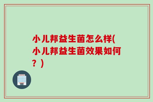 小儿邦益生菌怎么样(小儿邦益生菌效果如何?) 小儿邦益生菌怎么样(小儿邦益生菌效果如何?)
