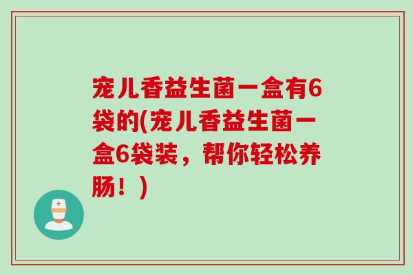 宠儿香益生菌一盒有6袋的(宠儿香益生菌一盒6袋装，帮你轻松养肠！)