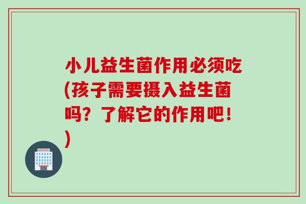 小儿益生菌作用必须吃(孩子需要摄入益生菌吗?了解它的作用吧!) 小儿益生菌作用必须吃(孩子需要摄入益生菌吗?了解它的作用吧!)