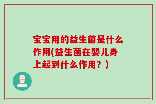 宝宝用的益生菌是什么作用(益生菌在婴儿身上起到什么作用?) 宝宝用的益生菌是什么作用(益生菌在婴儿身上起到什么作用?)