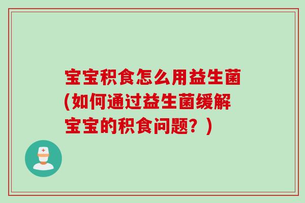 宝宝积食怎么用益生菌(如何通过益生菌缓解宝宝的积食问题？)