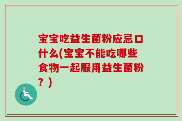 宝宝吃益生菌粉应忌口什么(宝宝不能吃哪些食物一起服用益生菌粉?) 宝宝吃益生菌粉应忌口什么(宝宝不能吃哪些食物一起服用益生菌粉?)