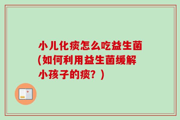 小儿化痰怎么吃益生菌(如何利用益生菌缓解小孩子的痰?) 小儿化痰怎么吃益生菌(如何利用益生菌缓解小孩子的痰?)