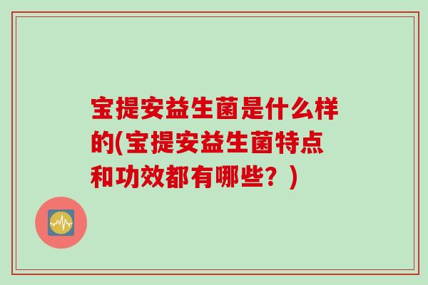 宝提安益生菌是什么样的(宝提安益生菌特点和功效都有哪些?) 宝提安益生菌是什么样的(宝提安益生菌特点和功效都有哪些?)