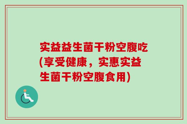 实益益生菌干粉空腹吃(享受健康,实惠实益生菌干粉空腹食用) 实益益生菌干粉空腹吃(享受健康,实惠实益生菌干粉空腹食用)