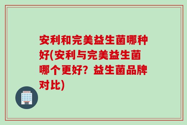 安利和完美益生菌哪种好(安利与完美益生菌哪个更好?益生菌品牌对比) 安利和完美益生菌哪种好(安利与完美益生菌哪个更好?益生菌品牌对比)
