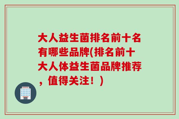 大人益生菌排名前十名有哪些品牌(排名前十大人体益生菌品牌推荐,值得关注!) 大人益生菌排名前十名有哪些品牌(排名前十大人体益生菌品牌推荐,值得关注!)