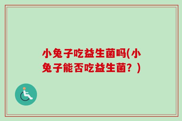 小兔子吃益生菌吗(小兔子能否吃益生菌?) 小兔子吃益生菌吗(小兔子能否吃益生菌?)