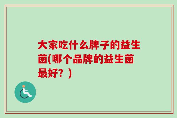 大家吃什么牌子的益生菌(哪个品牌的益生菌好?) 大家吃什么牌子的益生菌(哪个品牌的益生菌好?)