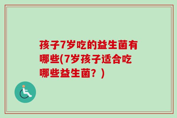孩子7岁吃的益生菌有哪些(7岁孩子适合吃哪些益生菌？)