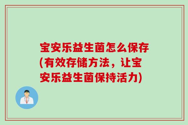 宝安乐益生菌怎么保存(有效存储方法,让宝安乐益生菌保持活力) 宝安乐益生菌怎么保存(有效存储方法,让宝安乐益生菌保持活力)