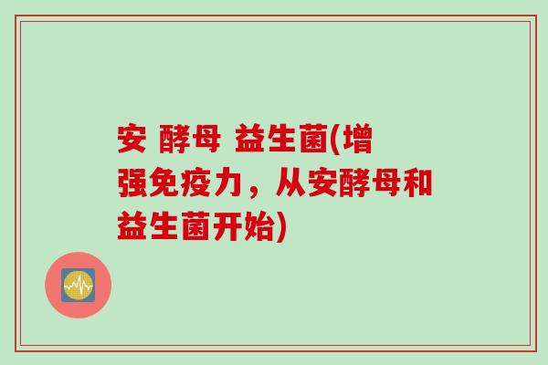 安 酵母 益生菌(增强力，从安酵母和益生菌开始)