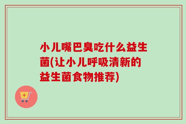 小儿嘴巴臭吃什么益生菌(让小儿清新的益生菌食物推荐) 小儿嘴巴臭吃什么益生菌(让小儿清新的益生菌食物推荐)