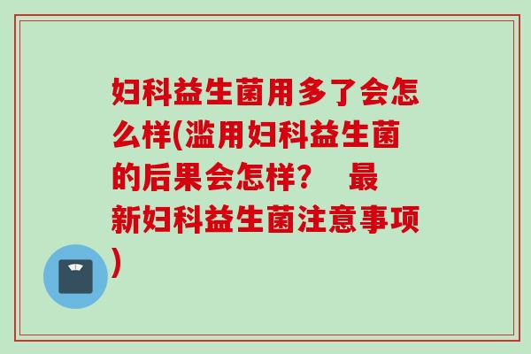 妇科益生菌用多了会怎么样(滥用妇科益生菌的后果会怎样？  最新妇科益生菌注意事项)