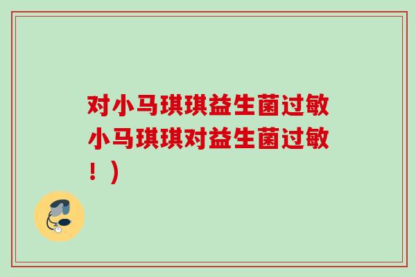 对小马琪琪益生菌小马琪琪对益生菌!) 对小马琪琪益生菌小马琪琪对益生菌!)