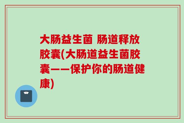 大肠益生菌 肠道释放胶囊(大肠道益生菌胶囊——保护你的肠道健康)