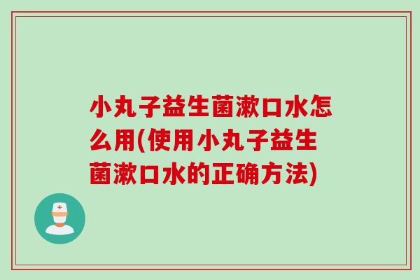 小丸子益生菌漱口水怎么用(使用小丸子益生菌漱口水的正确方法)