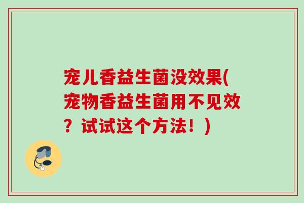 宠儿香益生菌没效果(宠物香益生菌用不见效？试试这个方法！)