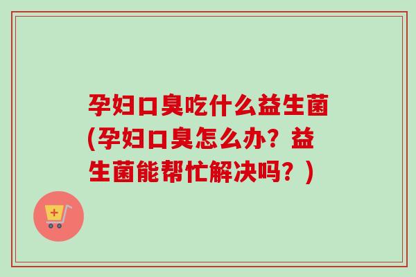 孕妇吃什么益生菌(孕妇怎么办?益生菌能帮忙解决吗?) 孕妇吃什么益生菌(孕妇怎么办?益生菌能帮忙解决吗?)