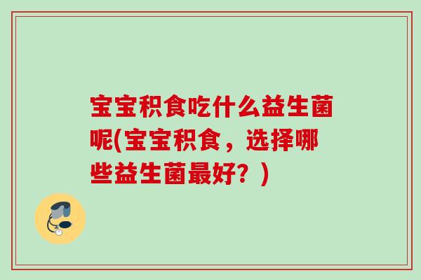 宝宝积食吃什么益生菌呢(宝宝积食,选择哪些益生菌好?) 宝宝积食吃什么益生菌呢(宝宝积食,选择哪些益生菌好?)