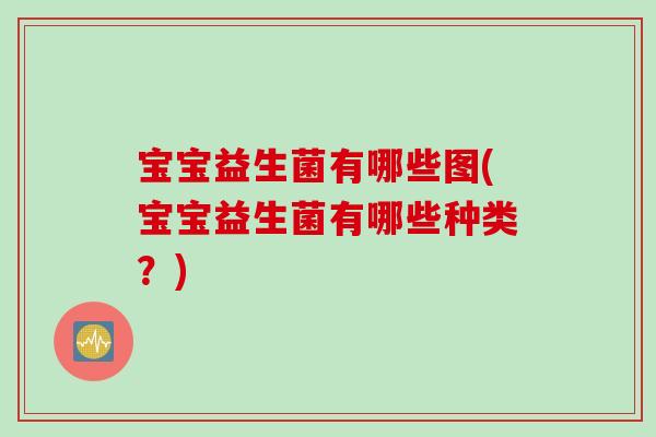 宝宝益生菌有哪些图(宝宝益生菌有哪些种类?) 宝宝益生菌有哪些图(宝宝益生菌有哪些种类?)