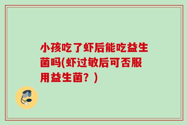 小孩吃了虾后能吃益生菌吗(虾后可否服用益生菌?) 小孩吃了虾后能吃益生菌吗(虾后可否服用益生菌?)