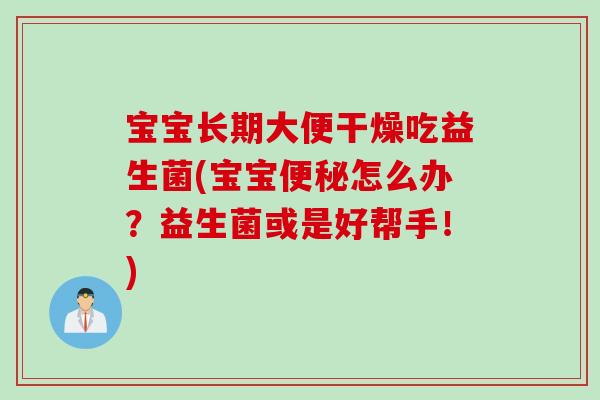 宝宝长期大便干燥吃益生菌(宝宝怎么办?益生菌或是好帮手!) 宝宝长期大便干燥吃益生菌(宝宝怎么办?益生菌或是好帮手!)