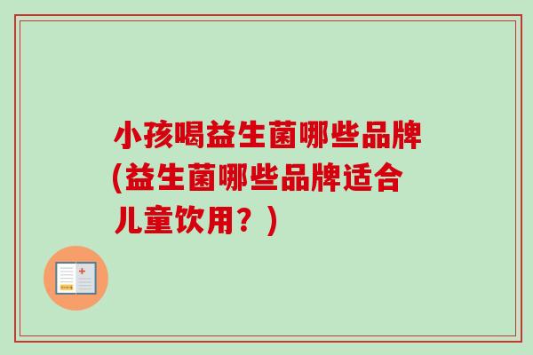 小孩喝益生菌哪些品牌(益生菌哪些品牌适合儿童饮用？)