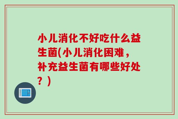 小儿消化不好吃什么益生菌(小儿消化困难,补充益生菌有哪些好处?) 小儿消化不好吃什么益生菌(小儿消化困难,补充益生菌有哪些好处?)