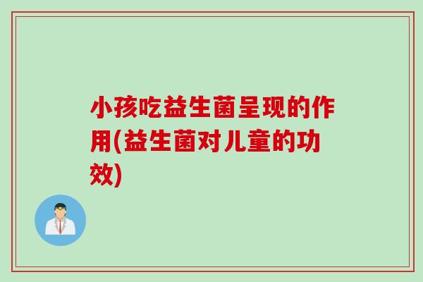 小孩吃益生菌呈现的作用(益生菌对儿童的功效) 小孩吃益生菌呈现的作用(益生菌对儿童的功效)