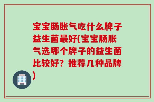 宝宝肠吃什么牌子益生菌好(宝宝肠选哪个牌子的益生菌比较好？推荐几种品牌)