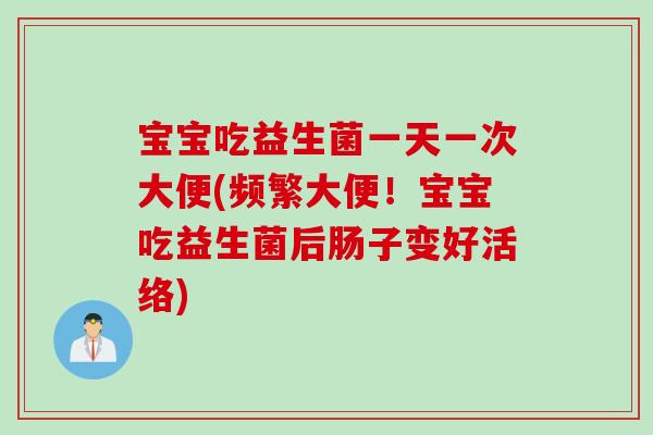 宝宝吃益生菌一天一次大便(频繁大便!宝宝吃益生菌后肠子变好活络) 宝宝吃益生菌一天一次大便(频繁大便!宝宝吃益生菌后肠子变好活络)