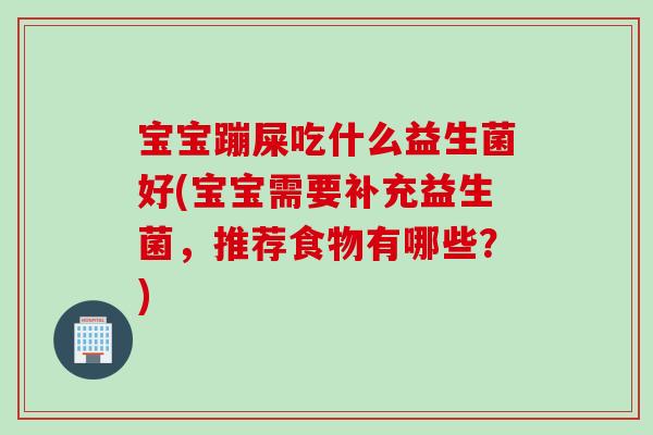 宝宝蹦屎吃什么益生菌好(宝宝需要补充益生菌，推荐食物有哪些？)