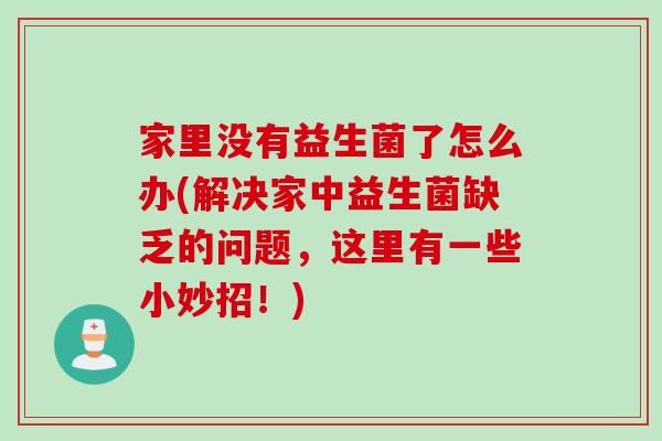 家里没有益生菌了怎么办(解决家中益生菌缺乏的问题,这里有一些小妙招!) 家里没有益生菌了怎么办(解决家中益生菌缺乏的问题,这里有一些小妙招!)