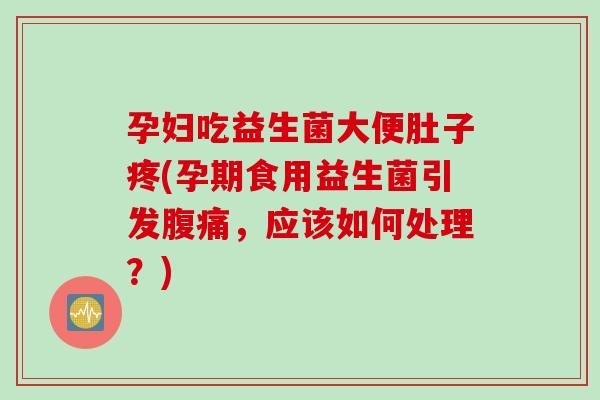 孕妇吃益生菌大便肚子疼(孕期食用益生菌引发，应该如何处理？)