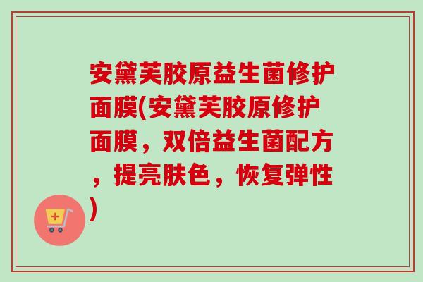 安黛芙胶原益生菌修护面膜(安黛芙胶原修护面膜,双倍益生菌配方,提亮肤色,恢复弹性) 安黛芙胶原益生菌修护面膜(安黛芙胶原修护面膜,双倍益生菌配方,提亮肤色,恢复弹性)