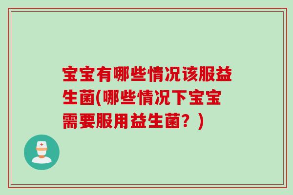 宝宝有哪些情况该服益生菌(哪些情况下宝宝需要服用益生菌?) 宝宝有哪些情况该服益生菌(哪些情况下宝宝需要服用益生菌?)