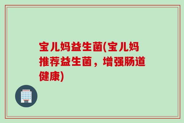 宝儿妈益生菌(宝儿妈推荐益生菌，增强肠道健康)