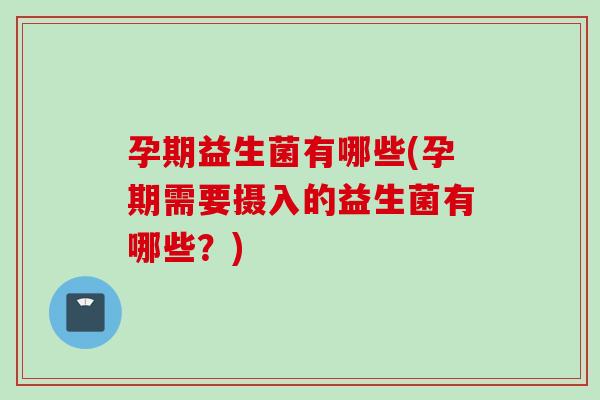 孕期益生菌有哪些(孕期需要摄入的益生菌有哪些?) 孕期益生菌有哪些(孕期需要摄入的益生菌有哪些?)