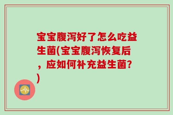 宝宝好了怎么吃益生菌(宝宝恢复后，应如何补充益生菌？)