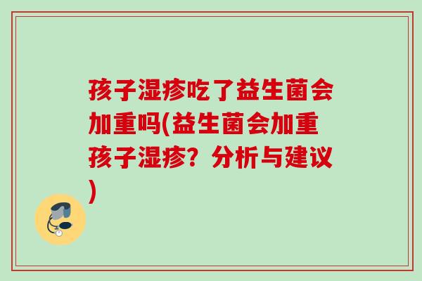 孩子吃了益生菌会加重吗(益生菌会加重孩子?分析与建议) 孩子吃了益生菌会加重吗(益生菌会加重孩子?分析与建议)