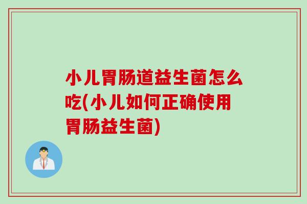 小儿道益生菌怎么吃(小儿如何正确使用益生菌)