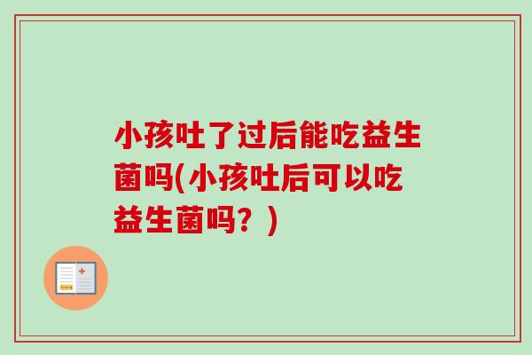 小孩吐了过后能吃益生菌吗(小孩吐后可以吃益生菌吗?) 小孩吐了过后能吃益生菌吗(小孩吐后可以吃益生菌吗?)