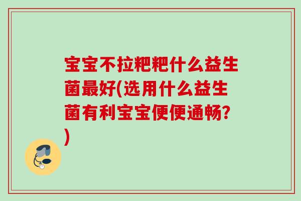 宝宝不拉粑粑什么益生菌好(选用什么益生菌有利宝宝便便通畅？)